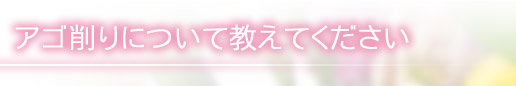 アゴ削りについて教えてください
