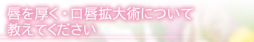 唇を厚く、口唇拡大術について教えてください