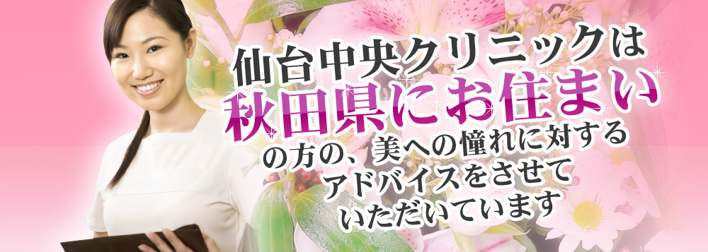 仙台中央クリニックは、秋田県にお住まいの方の、美への憧れに対するアドバイスをさせていただいています