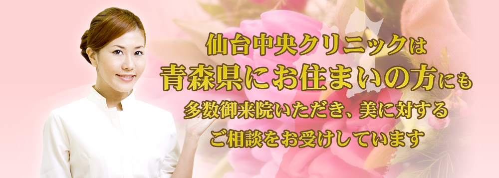 仙台中央クリニックは、青森県にお住まいの方にも多数御来院いただき、美に対するご相談をお受けしています