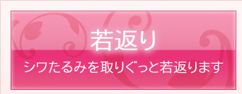 若返り　シワたるみを取りぐっと若返ります