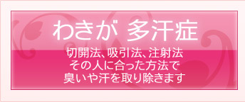 わきが　多汗症　切開法、吸引法、注射法その人に合った方法で臭いや汗を取り除きます