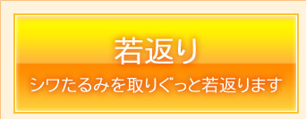 若返り　シワたるみを取りぐっと若返ります