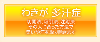 わきが　多汗症　切開法、吸引法、注射法その人に合った方法で臭いや汗を取り除きます