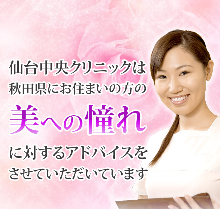 仙台中央クリニックは、秋田県にお住まいの方の、美への憧れに対するアドバイスをさせていただいています